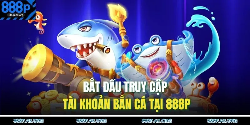 Bắt đầu truy cập tài khoản bắn cá tại 888P