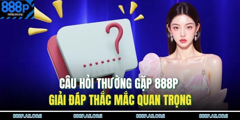 Câu hỏi thường gặp 888P giải đáp thắc mắc quan trọng 