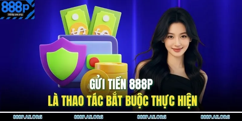 Gửi tiền 888P là thao tác bắt buộc thực hiện 