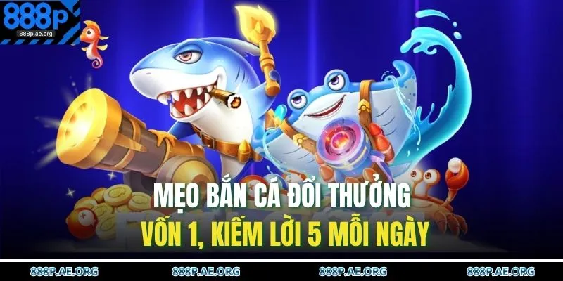 Mẹo Bắn Cá Đổi Thưởng | Vốn 1, Kiếm Lời 5 Mỗi Ngày